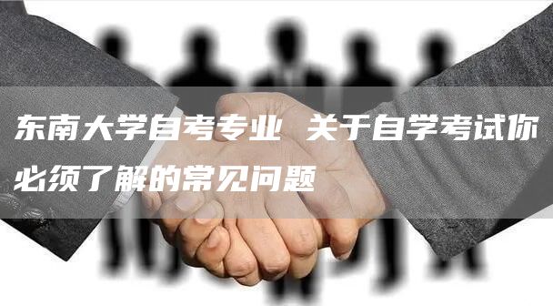 东南大学自考专业 关于自学考试你必须了解的常见问题(图1)