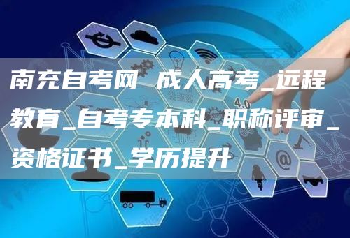 南充自考网 成人高考_远程教育_自考专本科_职称评审_资格证书_学历提升(图1)