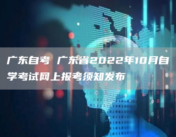 广东自考 广东省2022年10月自学考试网上报考须知发布