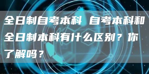 全日制自考本科 自考本科和全日制本科有什么区别？你了解吗？(图1)