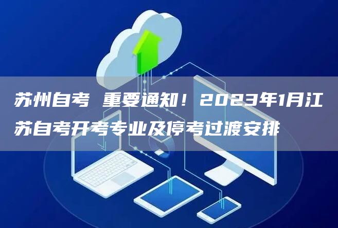 苏州自考 重要通知！2023年1月江苏自考开考专业及停考过渡安排(图1)