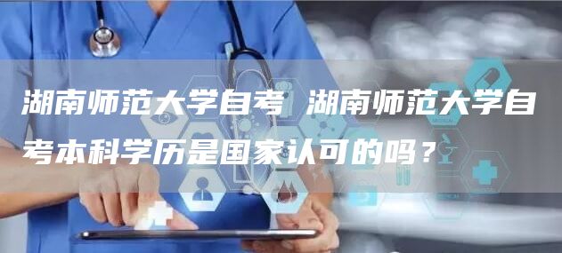 湖南师范大学自考 湖南师范大学自考本科学历是国家认可的吗？