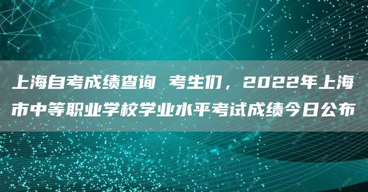 上海自考成绩查询 考生们，2022年上海市中等职业学校学业水平考试成绩今日公布(图1)