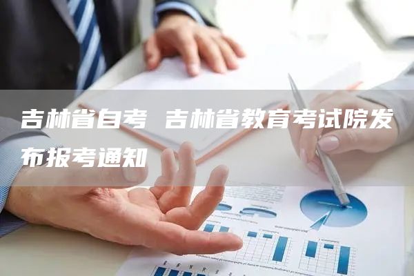 吉林省自考 吉林省教育考试院发布报考通知(图1)