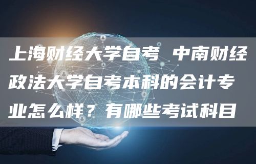 上海财经大学自考 中南财经政法大学自考本科的会计专业怎么样？有哪些考试科目(图1)