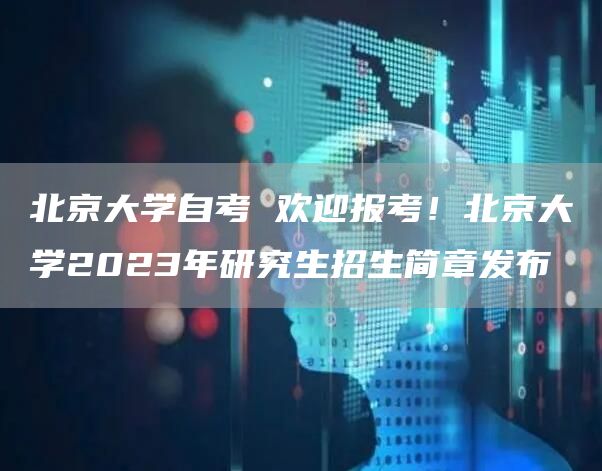 北京大学自考 欢迎报考！北京大学2023年研究生招生简章发布(图1)