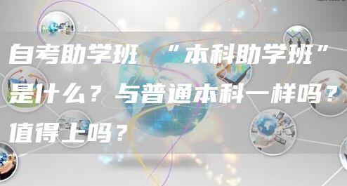 自考助学班 “本科助学班”是什么？与普通本科一样吗？值得上吗？