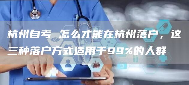 杭州自考 怎么才能在杭州落户，这三种落户方式适用于99%的人群(图1)