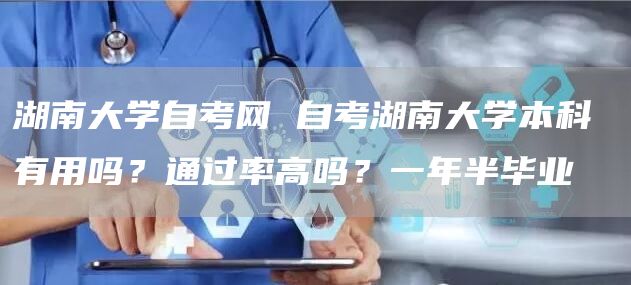 湖南大学自考网 自考湖南大学本科有用吗？通过率高吗？一年半毕业​‌‌(图1)