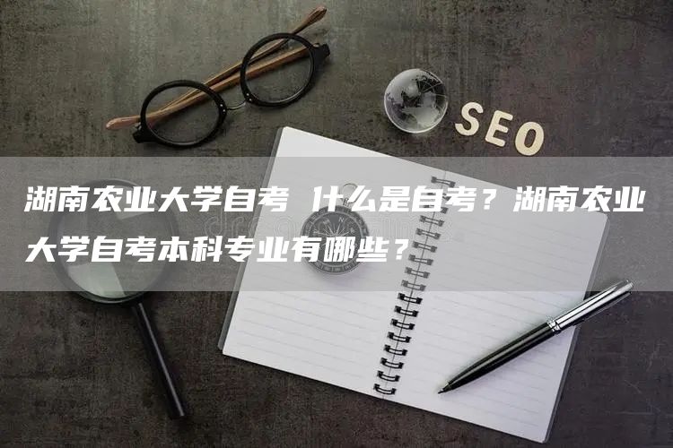 湖南农业大学自考 什么是自考？湖南农业大学自考本科专业有哪些？(图1)