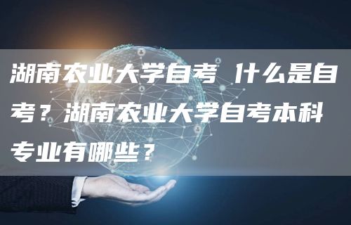 湖南农业大学自考 什么是自考？湖南农业大学自考本科专业有哪些？