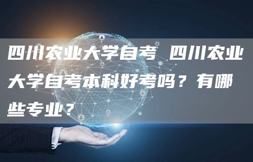 四川农业大学自考 四川农业大学自考本科好考吗？有哪些专业？