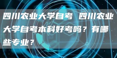 四川农业大学自考 四川农业大学自考本科好考吗？有哪些专业？(图1)