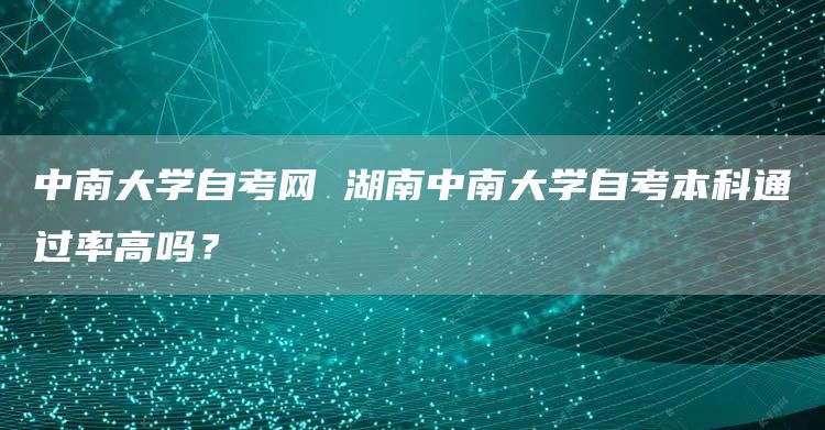 中南大学自考网 湖南中南大学自考本科通过率高吗？