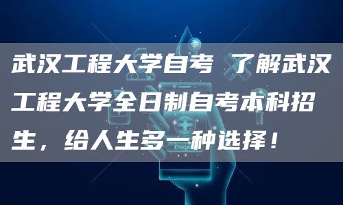 武汉工程大学自考 了解武汉工程大学全日制自考本科招生，给人生多一种选择！