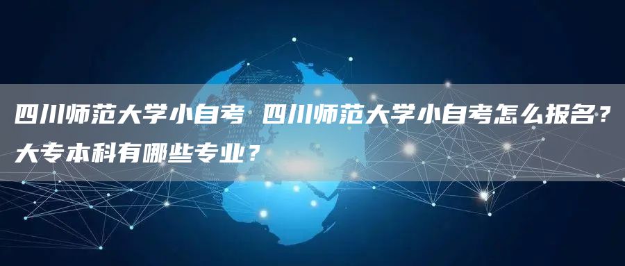 四川师范大学小自考 四川师范大学小自考怎么报名？大专本科有哪些专业？(图1)