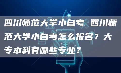 四川师范大学小自考 四川师范大学小自考怎么报名？大专本科有哪些专业？