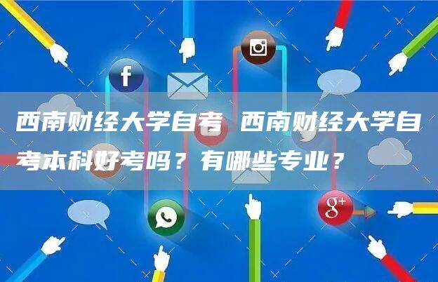 西南财经大学自考 西南财经大学自考本科好考吗？有哪些专业？(图1)