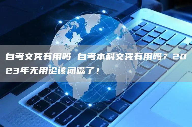 自考文凭有用吗 自考本科文凭有用吗？2023年无用论该闭嘴了！