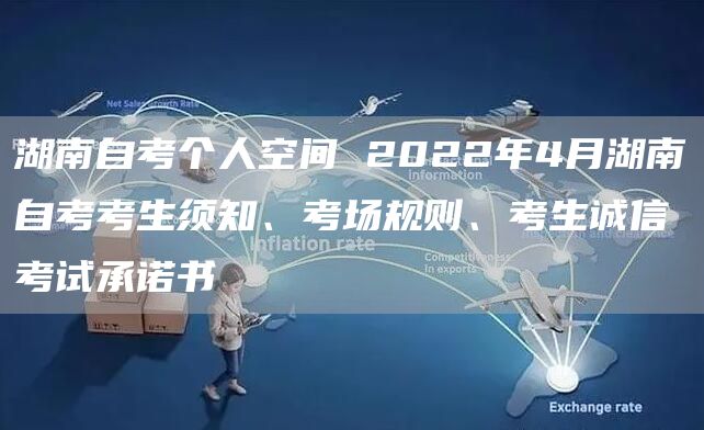 湖南自考个人空间 2022年4月湖南自考考生须知、考场规则、考生诚信考试承诺书
