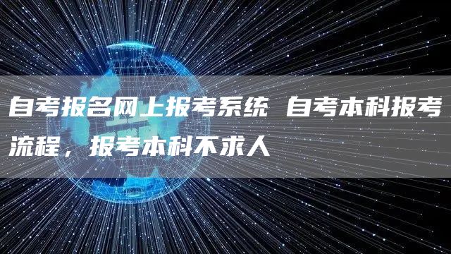 自考报名网上报考系统 自考本科报考流程，报考本科不求人