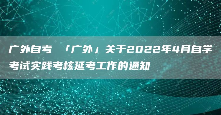 广外自考 「广外」关于2022年4月自学考试实践考核延考工作的通知(图1)