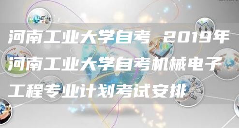 河南工业大学自考 2019年河南工业大学自考机械电子工程专业计划考试安排(图1)