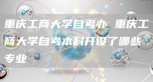 重庆工商大学自考办 重庆工商大学自考本科开设了哪些专业(图1)