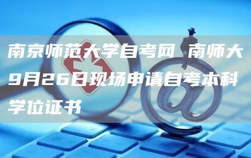 南京师范大学自考网 南师大9月26日现场申请自考本科学位证书(图1)