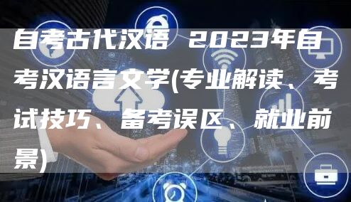 自考古代汉语 2023年自考汉语言文学(专业解读、考试技巧、备考误区、就业前景)(图1)