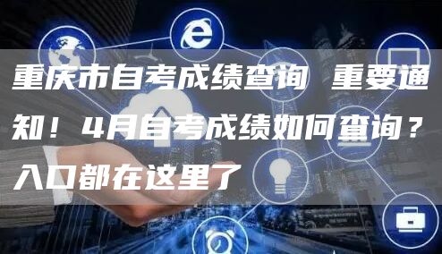 重庆市自考成绩查询 重要通知！4月自考成绩如何查询？入口都在这里了(图1)