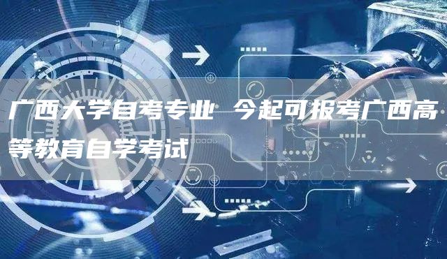 广西大学自考专业 今起可报考广西高等教育自学考试(图1)