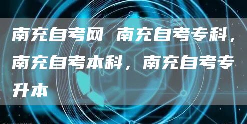 南充自考网 南充自考专科，南充自考本科，南充自考专升本(图1)