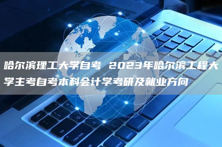 哈尔滨理工大学自考 2023年哈尔滨工程大学主考自考本科会计学考研及就业方向(图1)