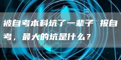 被自考本科坑了一辈子 报自考，最大的坑是什么？(图1)