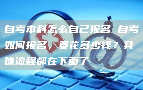 自考本科怎么自己报名 自考如何报名，要花多少钱？具体流程都在下面了(图1)