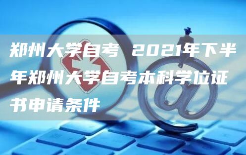 郑州大学自考 2021年下半年郑州大学自考本科学位证书申请条件(图1)