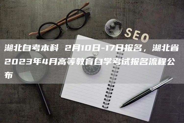 湖北自考本科 2月10日-17日报名，湖北省2023年4月高等教育自学考试报名流程公布(图1)