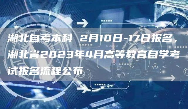 湖北自考本科 2月10日-17日报名，湖北省2023年4月高等教育自学考试报名流