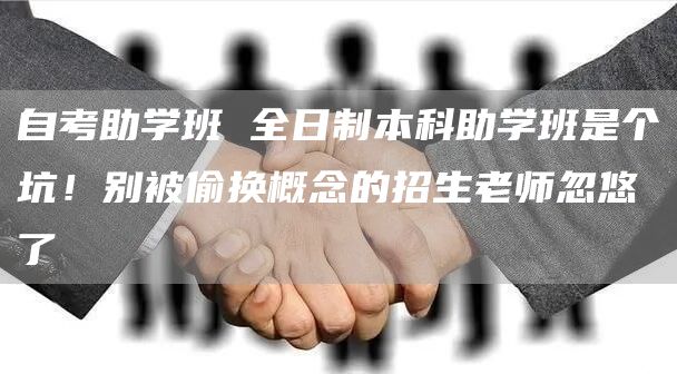 自考助学班 全日制本科助学班是个坑！别被偷换概念的招生老师忽悠了(图1)