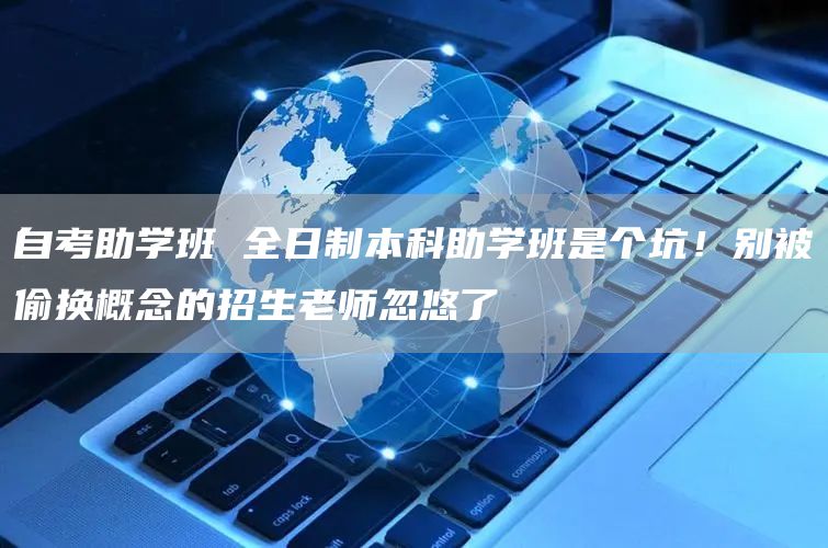 自考助学班 全日制本科助学班是个坑！别被偷换概念的招生老师忽悠了