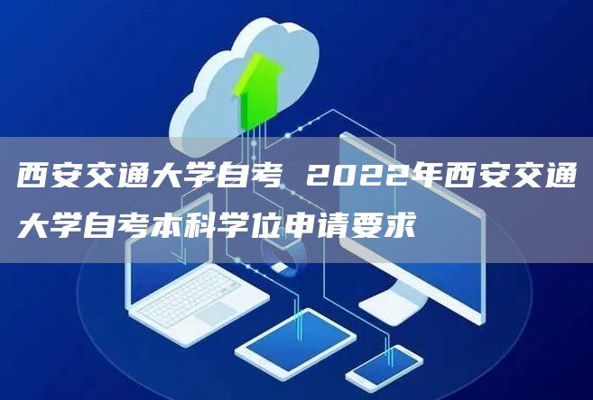 西安交通大学自考 2022年西安交通大学自考本科学位申请要求