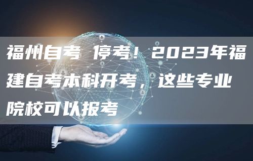 福州自考 停考！2023年福建自考本科开考，这些专业院校可以报考