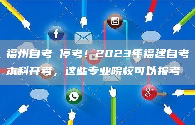 福州自考 停考！2023年福建自考本科开考，这些专业院校可以报考(图1)