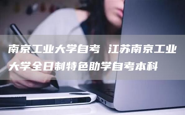 南京工业大学自考 江苏南京工业大学全日制特色助学自考本科(图1)