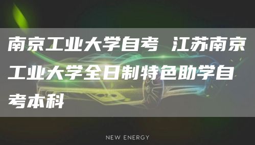 南京工业大学自考 江苏南京工业大学全日制特色助学自考本科