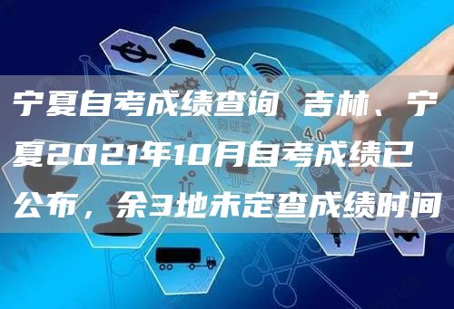 宁夏自考成绩查询 吉林、宁夏2021年10月自考成绩已公布，余3地未定查成绩时间(图1)