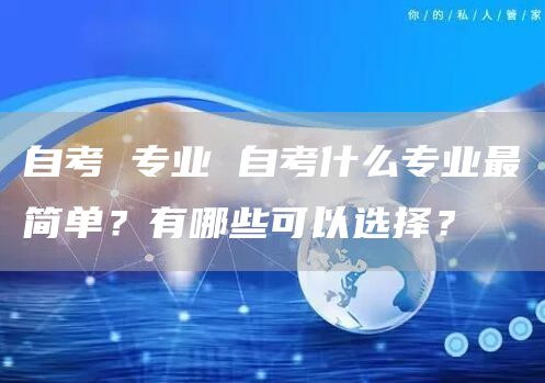 自考 专业 自考什么专业最简单？有哪些可以选择？