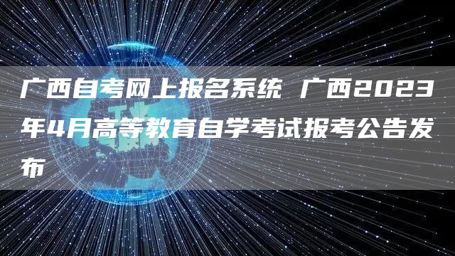 广西自考网上报名系统 广西2023年4月高等教育自学考试报考公告发布(图1)