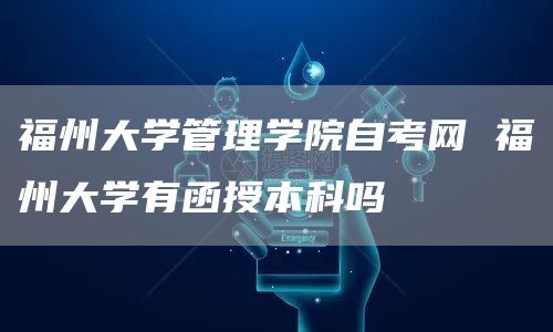 福州大学管理学院自考网 福州大学有函授本科吗